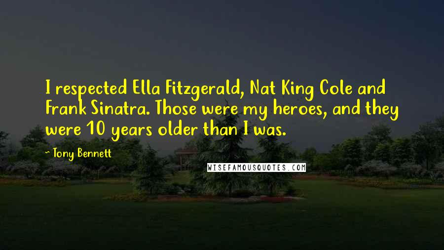Tony Bennett Quotes: I respected Ella Fitzgerald, Nat King Cole and Frank Sinatra. Those were my heroes, and they were 10 years older than I was.