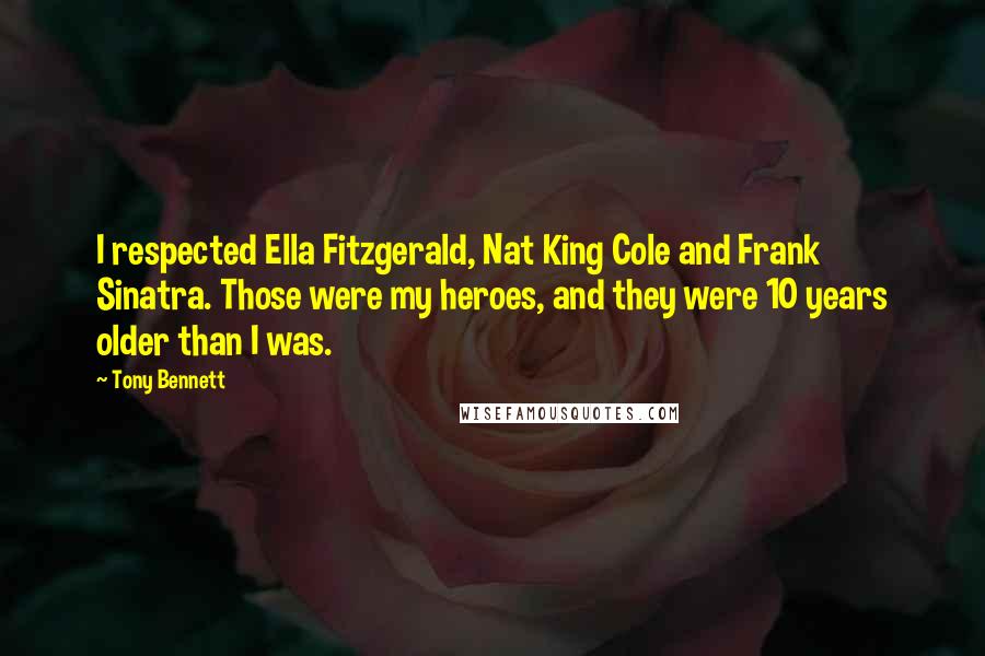 Tony Bennett Quotes: I respected Ella Fitzgerald, Nat King Cole and Frank Sinatra. Those were my heroes, and they were 10 years older than I was.