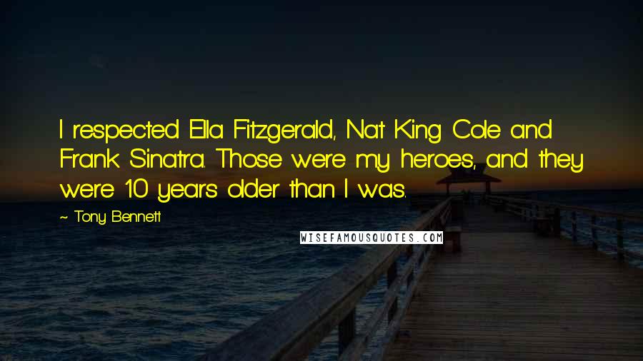 Tony Bennett Quotes: I respected Ella Fitzgerald, Nat King Cole and Frank Sinatra. Those were my heroes, and they were 10 years older than I was.