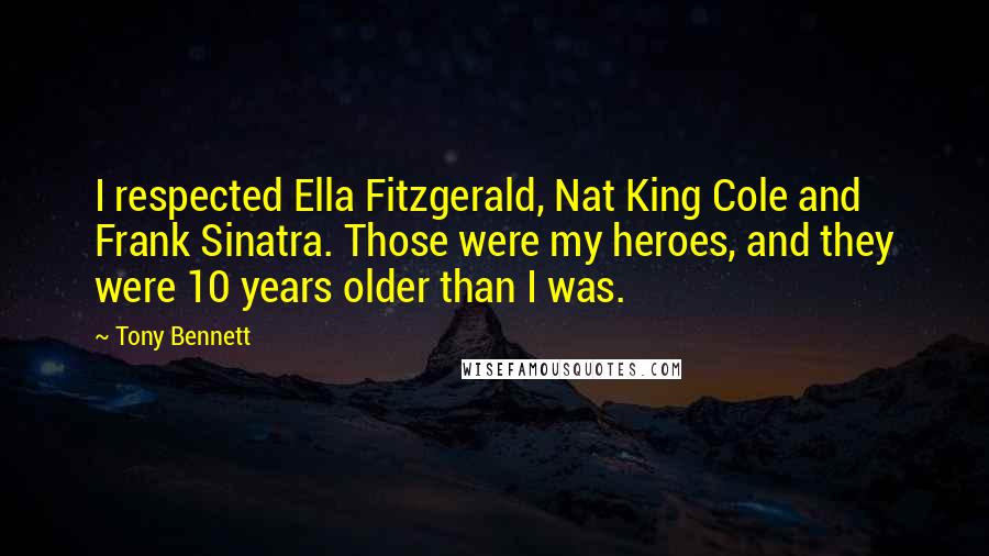 Tony Bennett Quotes: I respected Ella Fitzgerald, Nat King Cole and Frank Sinatra. Those were my heroes, and they were 10 years older than I was.