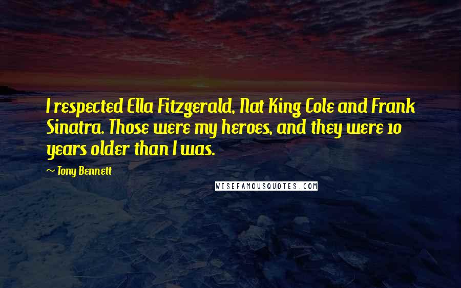 Tony Bennett Quotes: I respected Ella Fitzgerald, Nat King Cole and Frank Sinatra. Those were my heroes, and they were 10 years older than I was.