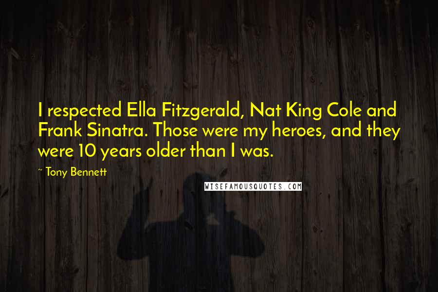 Tony Bennett Quotes: I respected Ella Fitzgerald, Nat King Cole and Frank Sinatra. Those were my heroes, and they were 10 years older than I was.