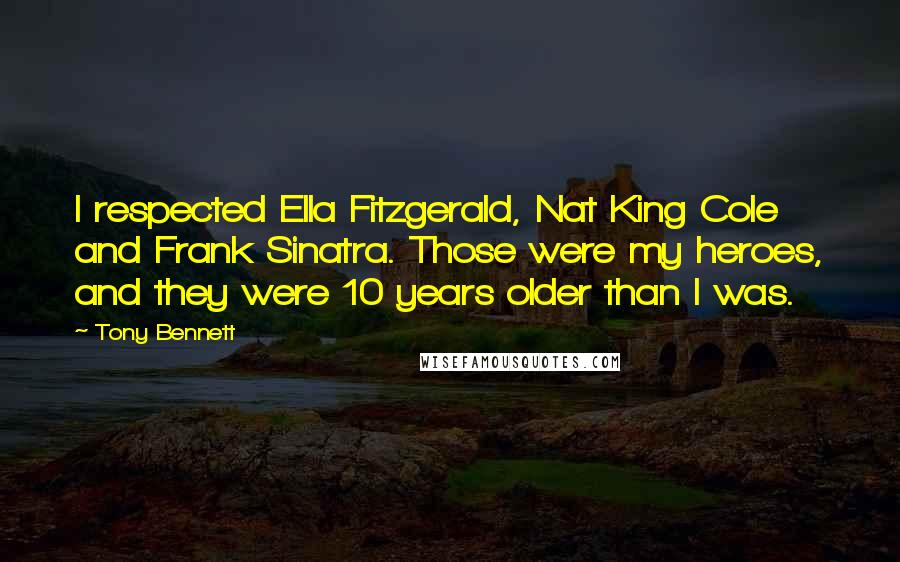 Tony Bennett Quotes: I respected Ella Fitzgerald, Nat King Cole and Frank Sinatra. Those were my heroes, and they were 10 years older than I was.