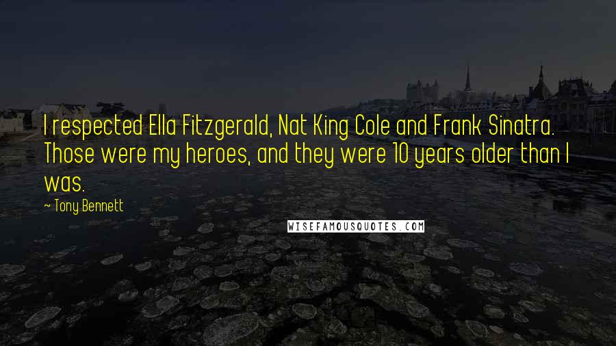 Tony Bennett Quotes: I respected Ella Fitzgerald, Nat King Cole and Frank Sinatra. Those were my heroes, and they were 10 years older than I was.