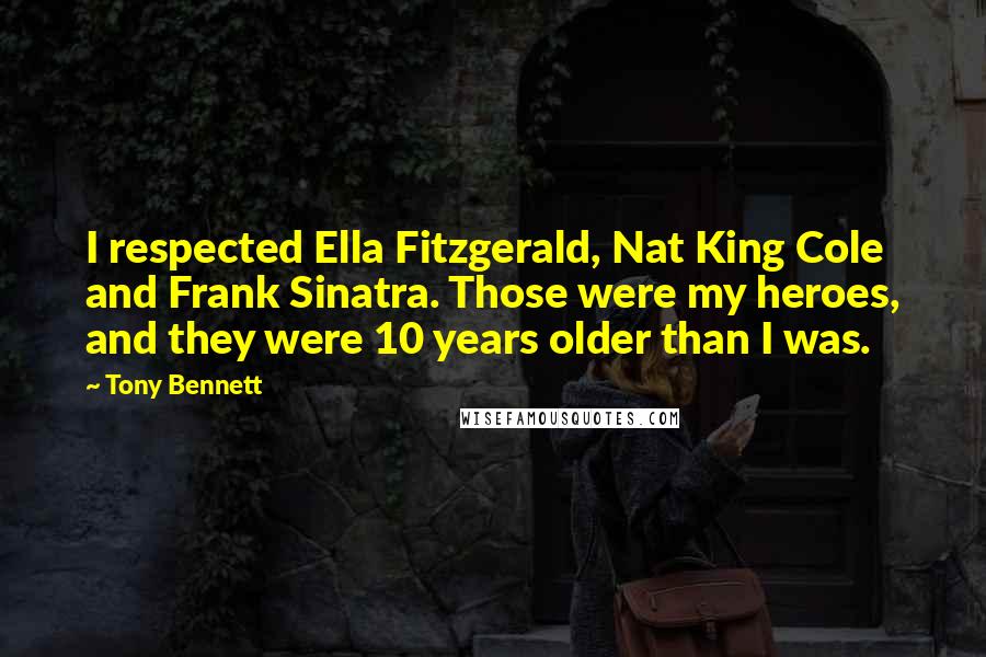 Tony Bennett Quotes: I respected Ella Fitzgerald, Nat King Cole and Frank Sinatra. Those were my heroes, and they were 10 years older than I was.