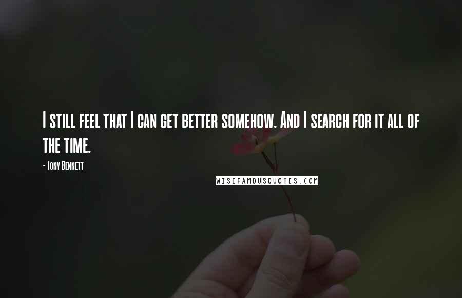 Tony Bennett Quotes: I still feel that I can get better somehow. And I search for it all of the time.