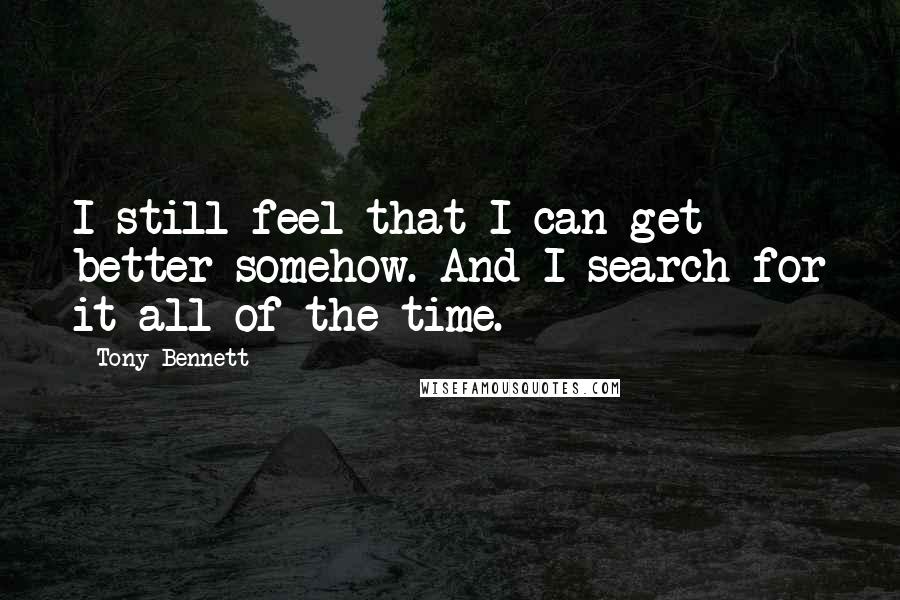 Tony Bennett Quotes: I still feel that I can get better somehow. And I search for it all of the time.