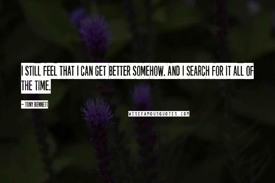 Tony Bennett Quotes: I still feel that I can get better somehow. And I search for it all of the time.