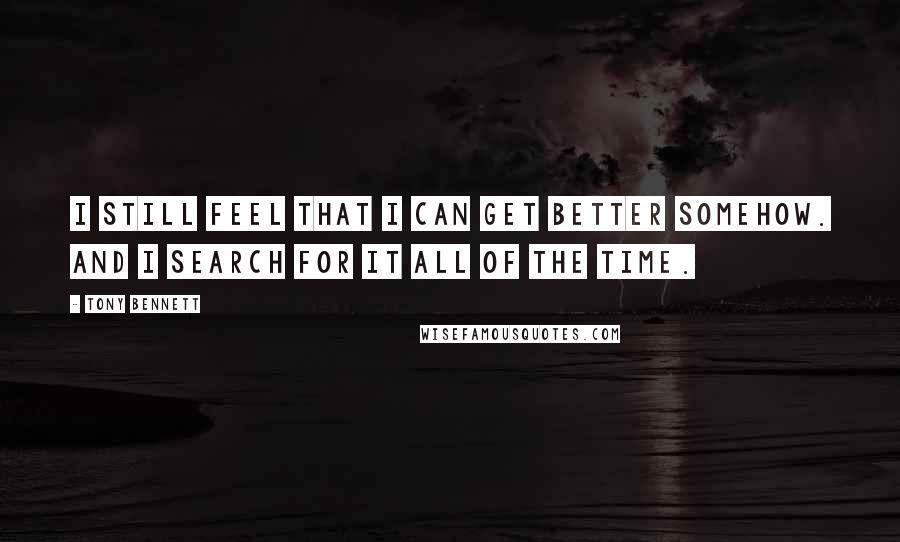 Tony Bennett Quotes: I still feel that I can get better somehow. And I search for it all of the time.