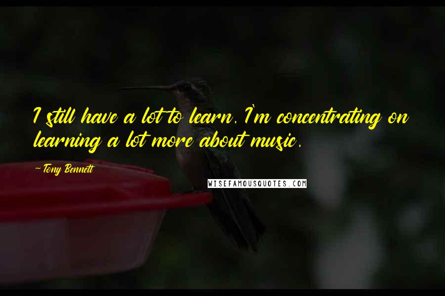 Tony Bennett Quotes: I still have a lot to learn. I'm concentrating on learning a lot more about music.