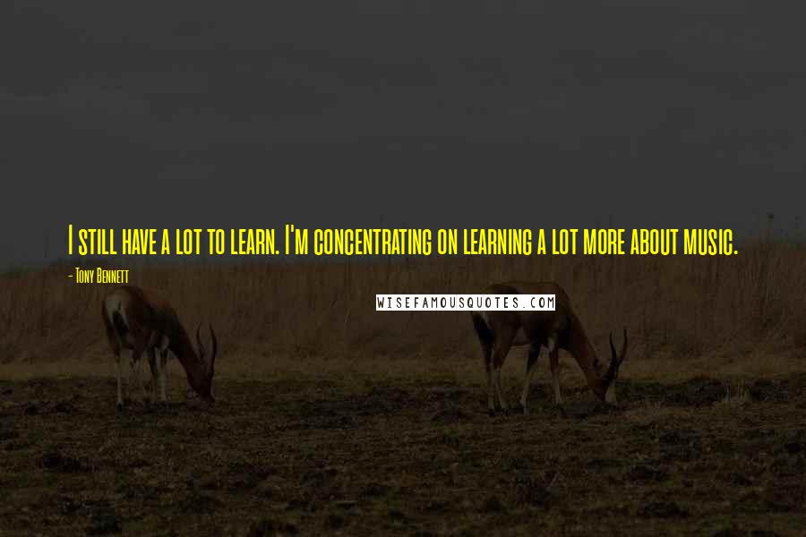 Tony Bennett Quotes: I still have a lot to learn. I'm concentrating on learning a lot more about music.