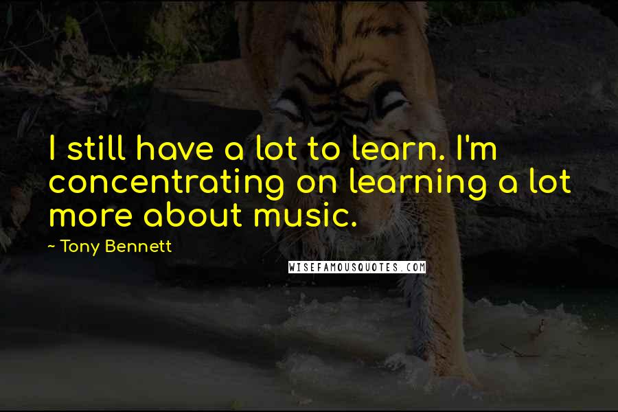 Tony Bennett Quotes: I still have a lot to learn. I'm concentrating on learning a lot more about music.