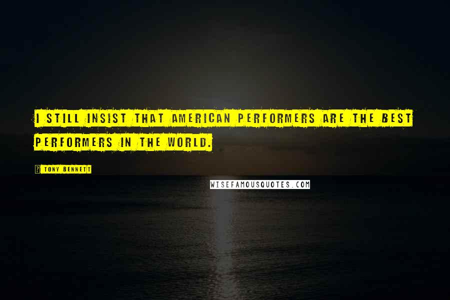 Tony Bennett Quotes: I still insist that American performers are the best performers in the world.