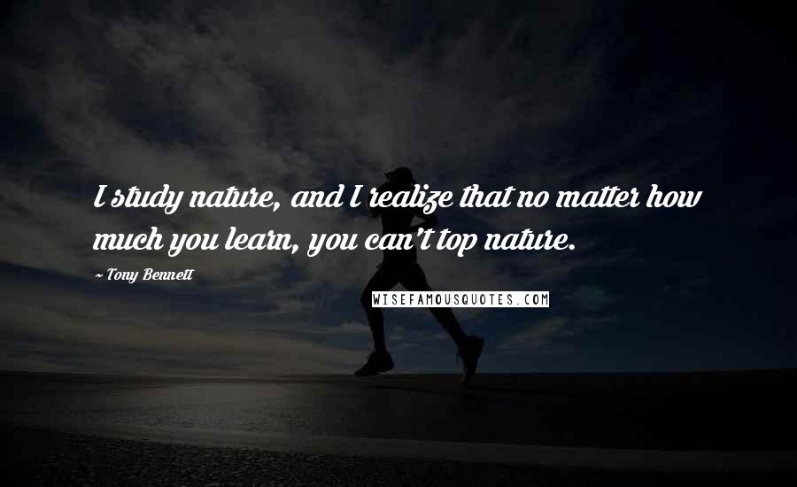 Tony Bennett Quotes: I study nature, and I realize that no matter how much you learn, you can't top nature.