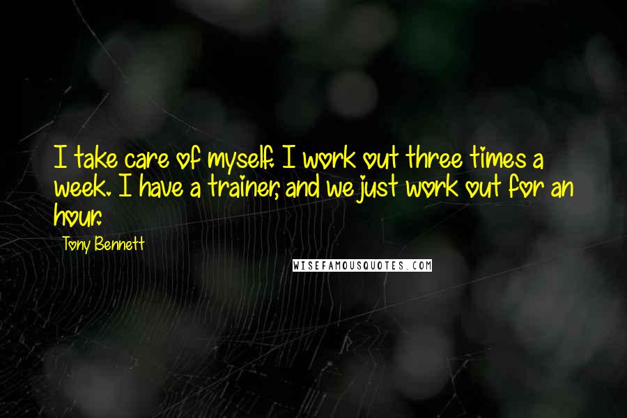 Tony Bennett Quotes: I take care of myself. I work out three times a week. I have a trainer, and we just work out for an hour.