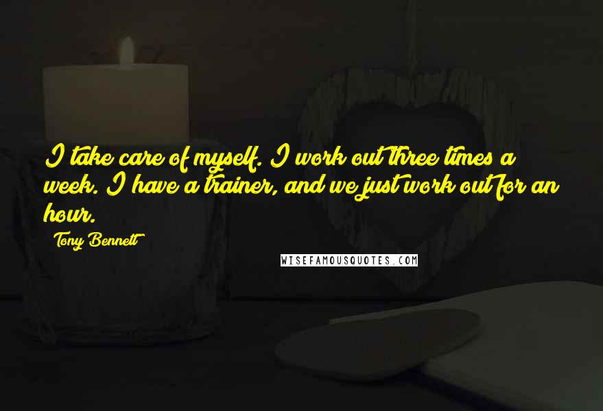 Tony Bennett Quotes: I take care of myself. I work out three times a week. I have a trainer, and we just work out for an hour.