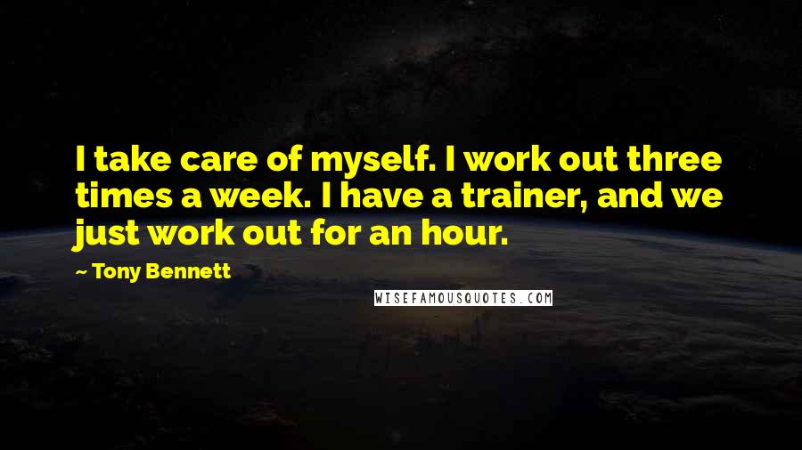 Tony Bennett Quotes: I take care of myself. I work out three times a week. I have a trainer, and we just work out for an hour.