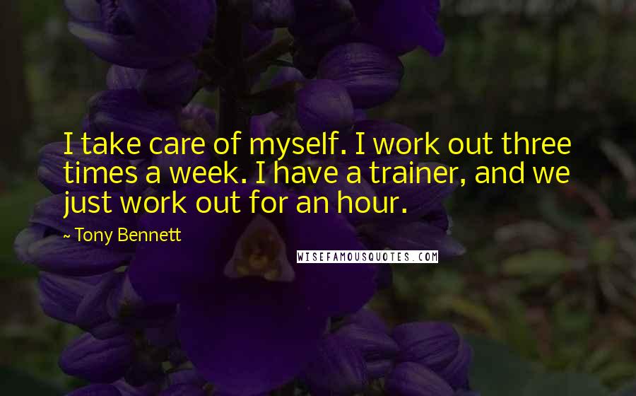 Tony Bennett Quotes: I take care of myself. I work out three times a week. I have a trainer, and we just work out for an hour.