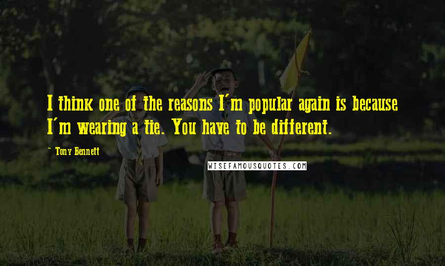 Tony Bennett Quotes: I think one of the reasons I'm popular again is because I'm wearing a tie. You have to be different.