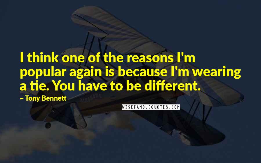 Tony Bennett Quotes: I think one of the reasons I'm popular again is because I'm wearing a tie. You have to be different.