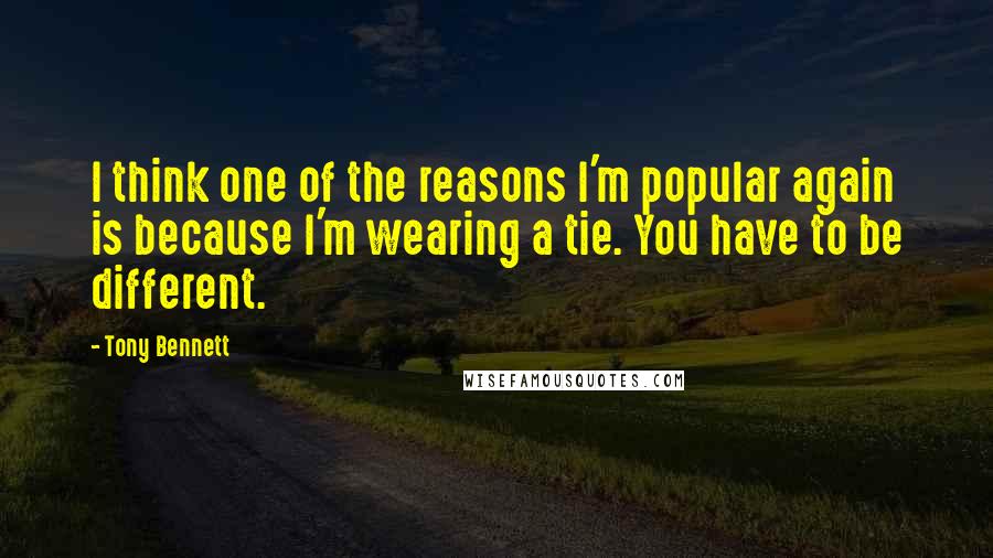 Tony Bennett Quotes: I think one of the reasons I'm popular again is because I'm wearing a tie. You have to be different.