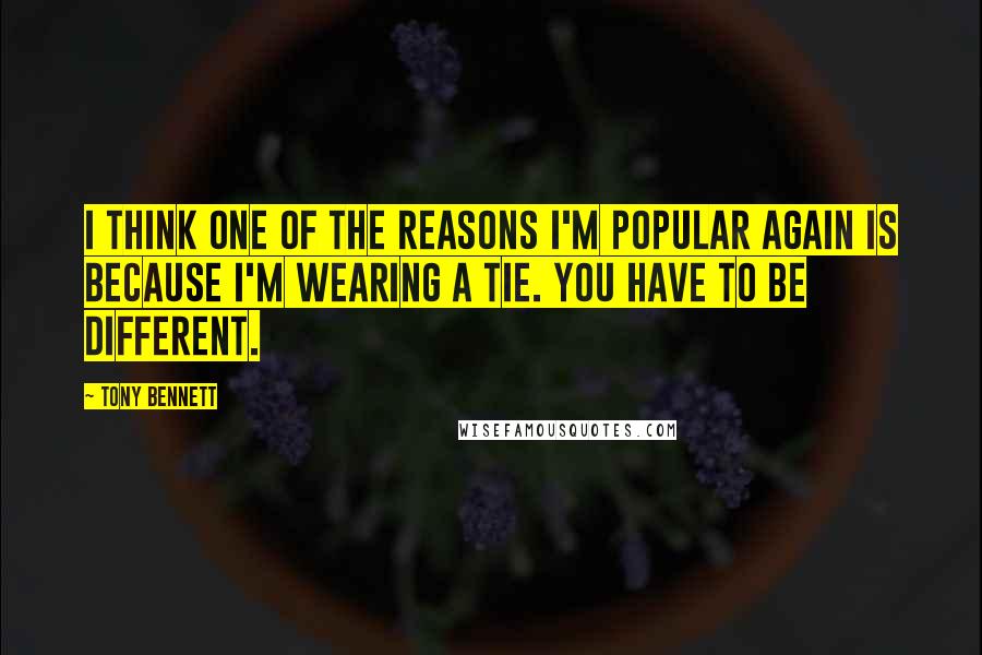 Tony Bennett Quotes: I think one of the reasons I'm popular again is because I'm wearing a tie. You have to be different.