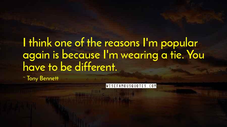 Tony Bennett Quotes: I think one of the reasons I'm popular again is because I'm wearing a tie. You have to be different.
