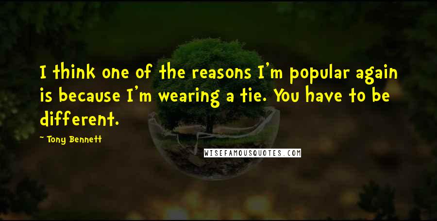 Tony Bennett Quotes: I think one of the reasons I'm popular again is because I'm wearing a tie. You have to be different.