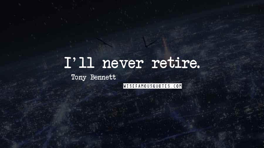 Tony Bennett Quotes: I'll never retire.