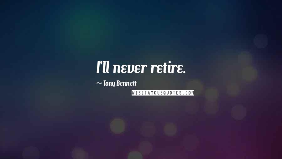Tony Bennett Quotes: I'll never retire.