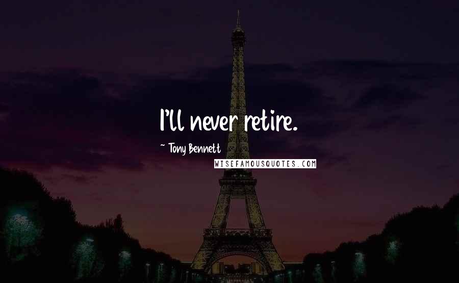 Tony Bennett Quotes: I'll never retire.