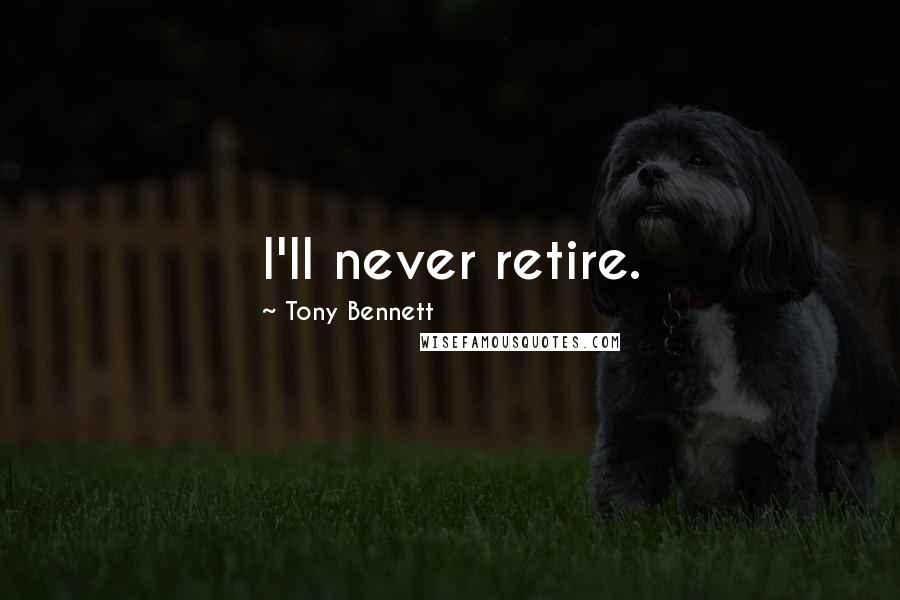 Tony Bennett Quotes: I'll never retire.