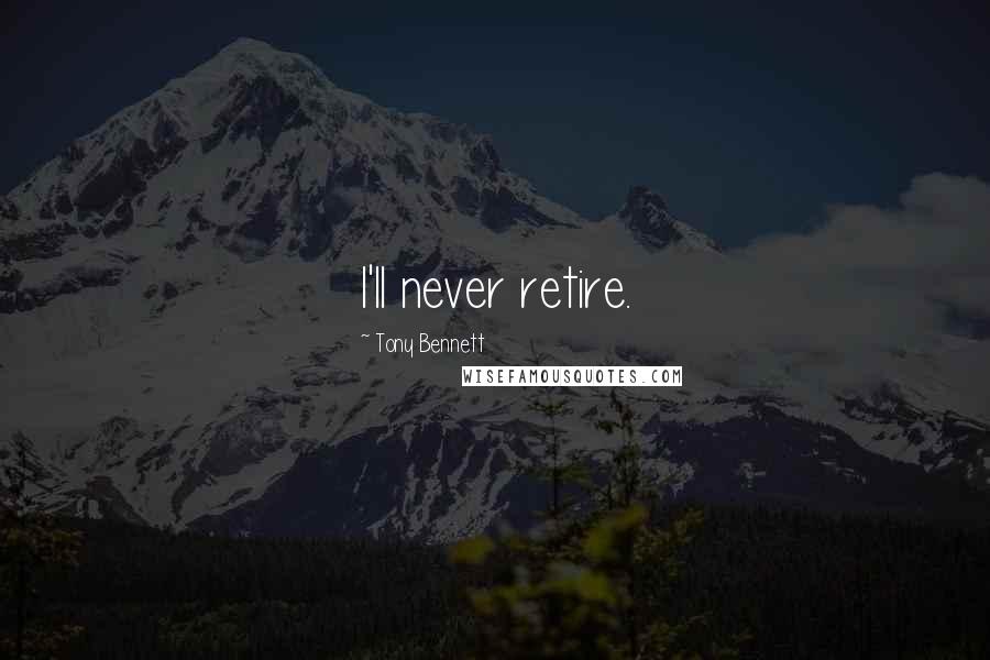 Tony Bennett Quotes: I'll never retire.