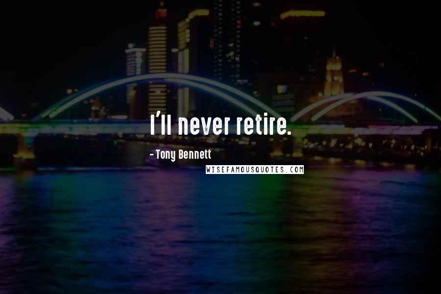 Tony Bennett Quotes: I'll never retire.