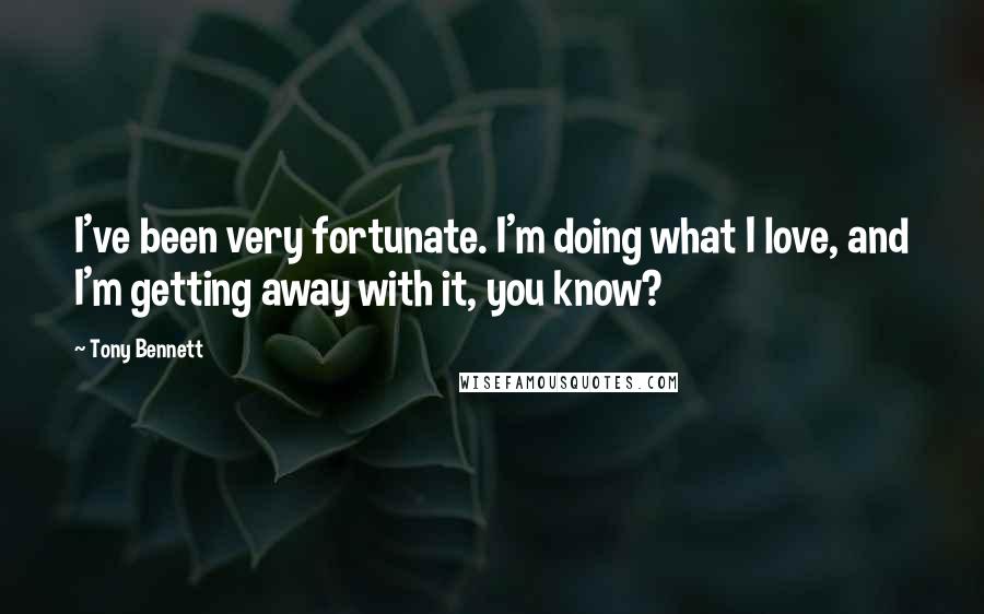 Tony Bennett Quotes: I've been very fortunate. I'm doing what I love, and I'm getting away with it, you know?