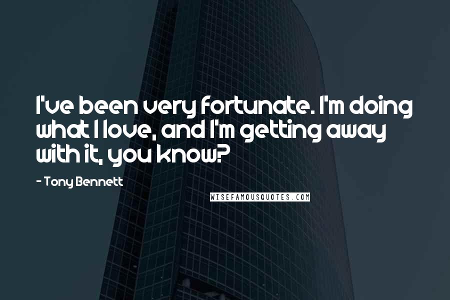 Tony Bennett Quotes: I've been very fortunate. I'm doing what I love, and I'm getting away with it, you know?