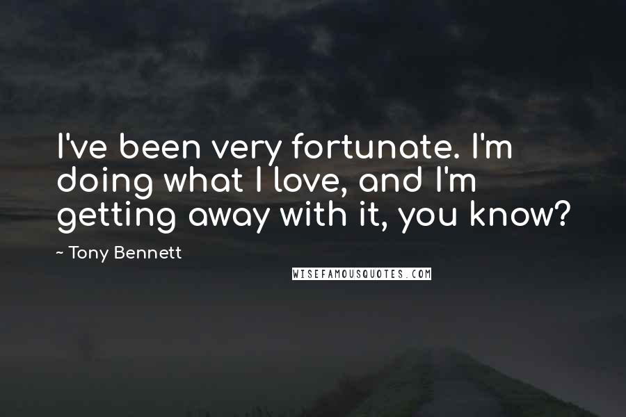 Tony Bennett Quotes: I've been very fortunate. I'm doing what I love, and I'm getting away with it, you know?