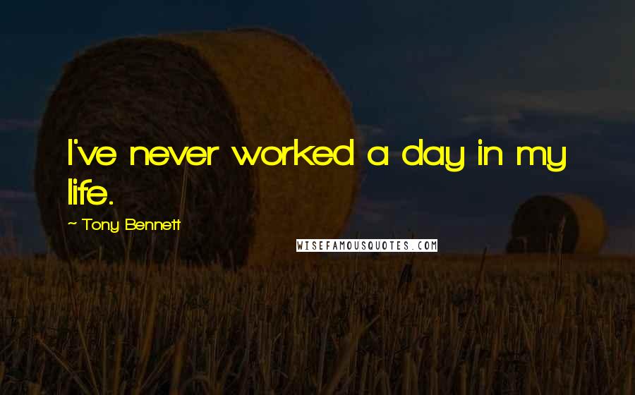 Tony Bennett Quotes: I've never worked a day in my life.