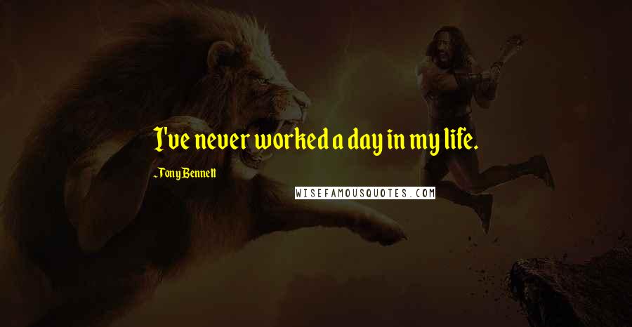 Tony Bennett Quotes: I've never worked a day in my life.