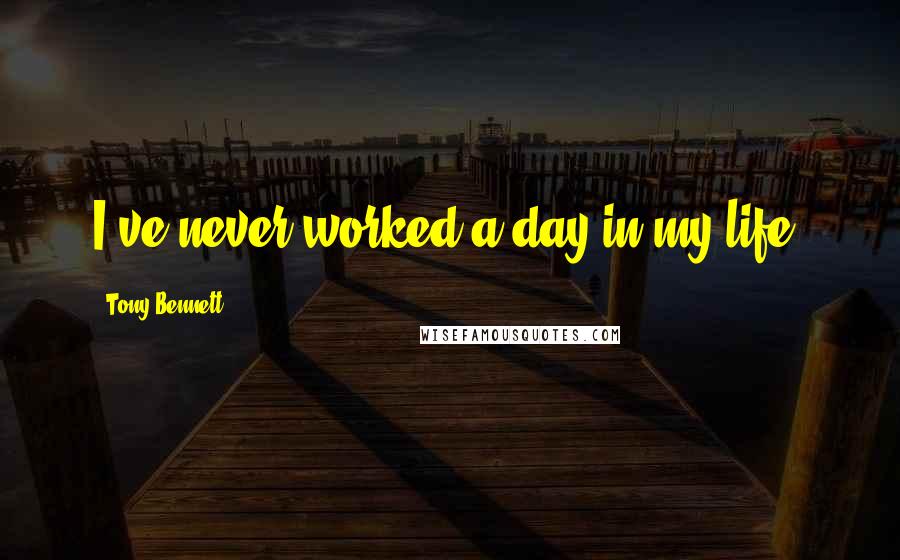 Tony Bennett Quotes: I've never worked a day in my life.