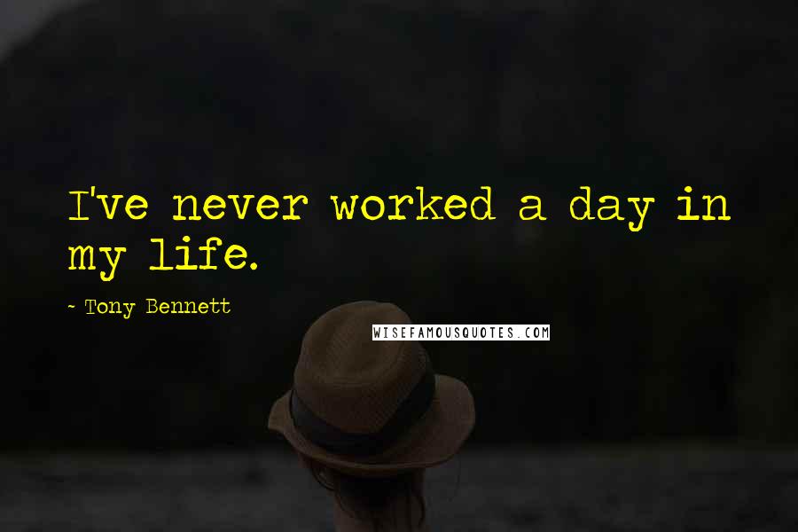 Tony Bennett Quotes: I've never worked a day in my life.