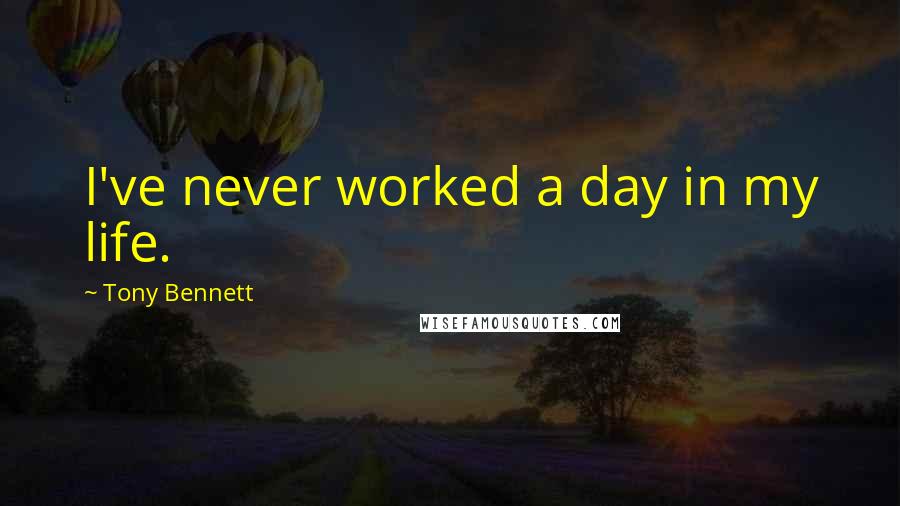 Tony Bennett Quotes: I've never worked a day in my life.