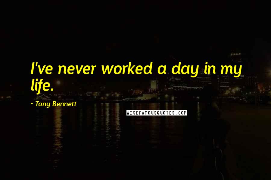 Tony Bennett Quotes: I've never worked a day in my life.