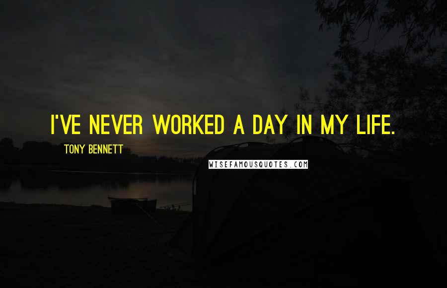 Tony Bennett Quotes: I've never worked a day in my life.