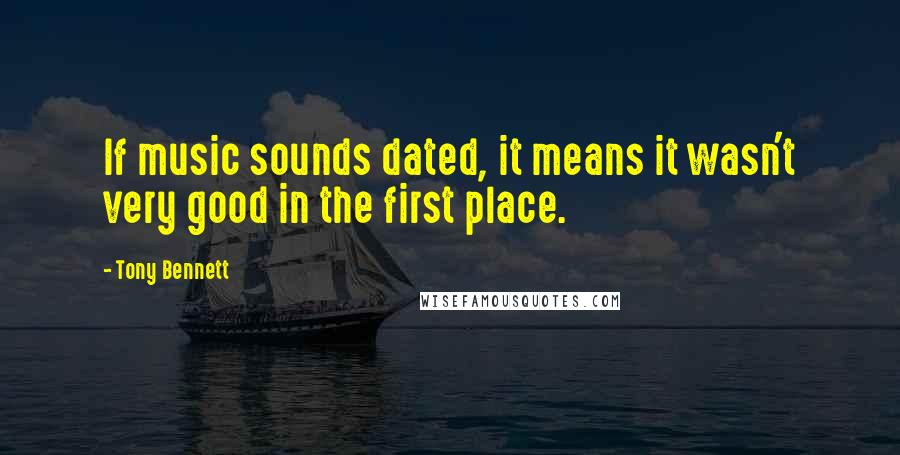 Tony Bennett Quotes: If music sounds dated, it means it wasn't very good in the first place.