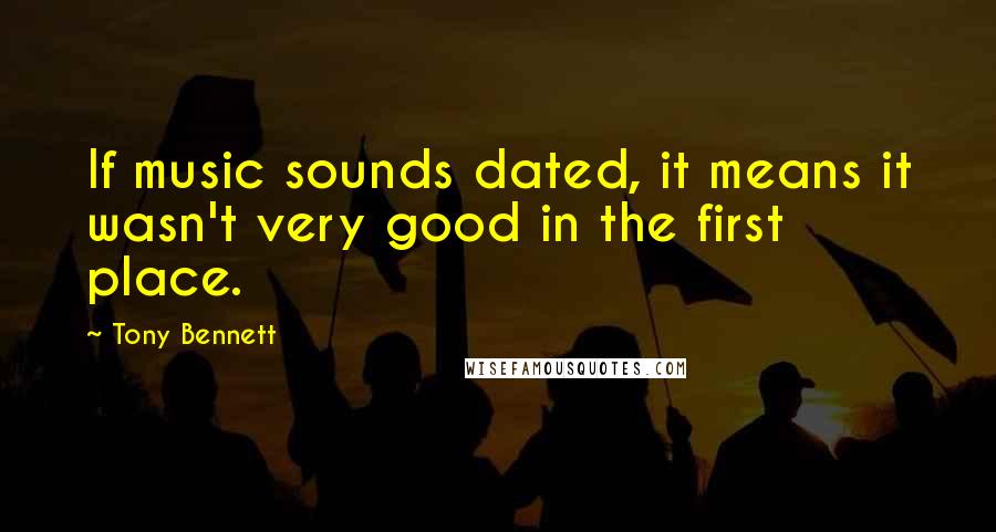 Tony Bennett Quotes: If music sounds dated, it means it wasn't very good in the first place.