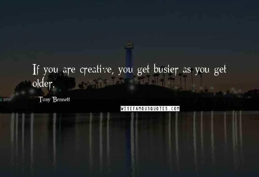 Tony Bennett Quotes: If you are creative, you get busier as you get older.