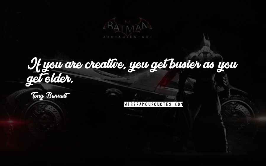 Tony Bennett Quotes: If you are creative, you get busier as you get older.