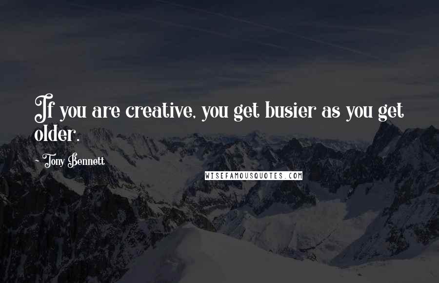 Tony Bennett Quotes: If you are creative, you get busier as you get older.