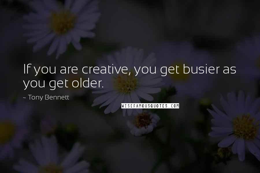 Tony Bennett Quotes: If you are creative, you get busier as you get older.